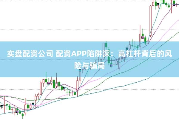 实盘配资公司 配资APP陷阱深：高杠杆背后的风险与骗局