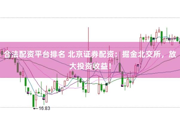 合法配资平台排名 北京证券配资：掘金北交所，放大投资收益！
