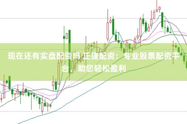 现在还有实盘配资吗 正捷配资：专业股票配资平台，助您轻松盈利
