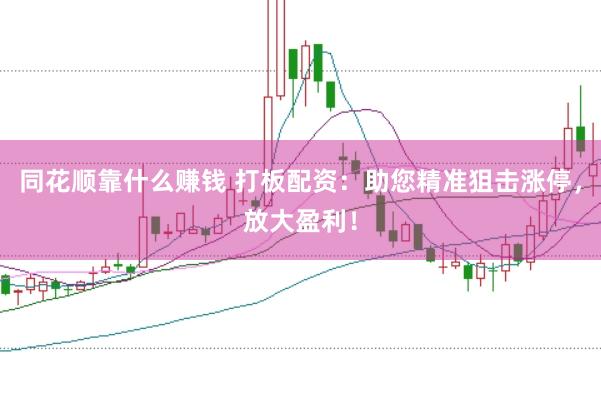 同花顺靠什么赚钱 打板配资：助您精准狙击涨停，放大盈利！