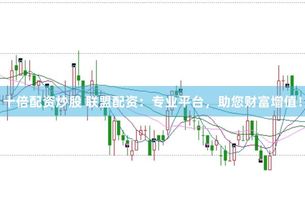十倍配资炒股 联盟配资：专业平台，助您财富增值！