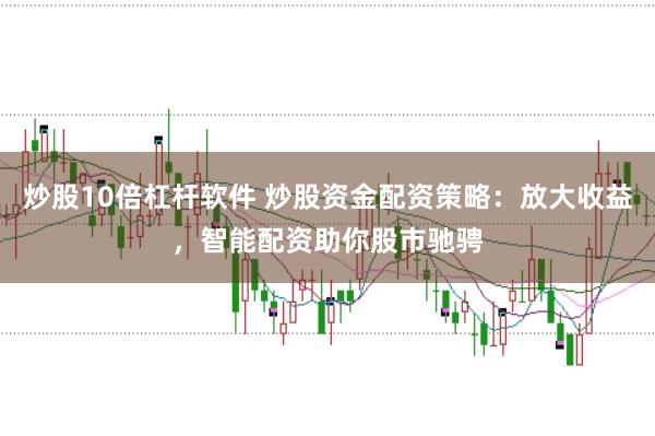 炒股10倍杠杆软件 炒股资金配资策略：放大收益，智能配资助你股市驰骋