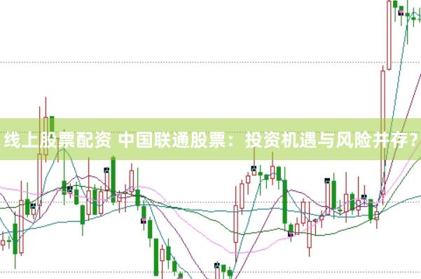 线上股票配资 中国联通股票：投资机遇与风险并存？