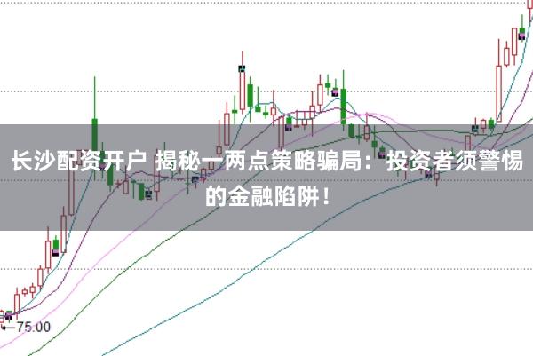 长沙配资开户 揭秘一两点策略骗局：投资者须警惕的金融陷阱！