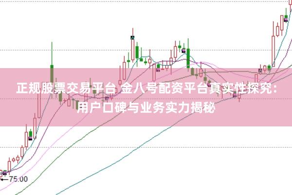 正规股票交易平台 金八号配资平台真实性探究：用户口碑与业务实力揭秘