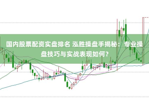 国内股票配资实盘排名 泓胜操盘手揭秘：专业操盘技巧与实战表现如何？