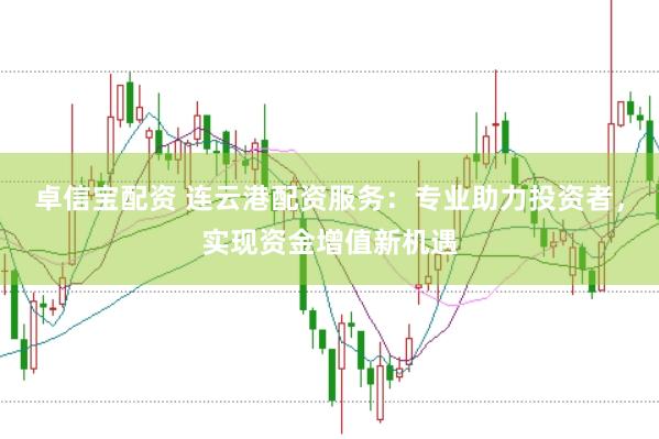 卓信宝配资 连云港配资服务：专业助力投资者，实现资金增值新机遇