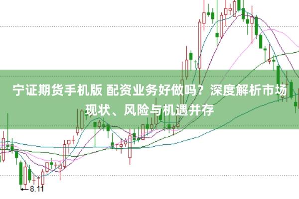 宁证期货手机版 配资业务好做吗？深度解析市场现状、风险与机遇并存