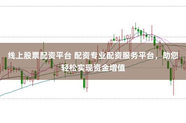 线上股票配资平台 配资专业配资服务平台，助您轻松实现资金增值