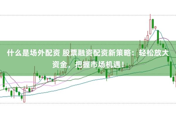 什么是场外配资 股票融资配资新策略：轻松放大资金，把握市场机遇！