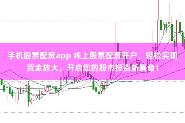 手机股票配资app 线上股票配资开户，轻松实现资金放大，开启您的股市投资新篇章！