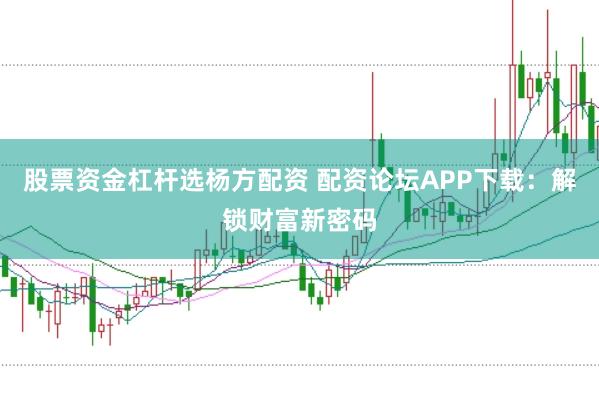 股票资金杠杆选杨方配资 配资论坛APP下载：解锁财富新密码