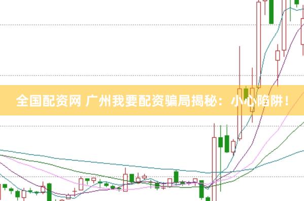 全国配资网 广州我要配资骗局揭秘：小心陷阱！