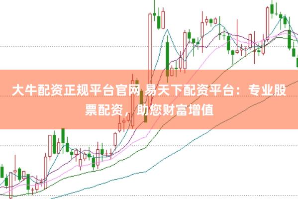 大牛配资正规平台官网 易天下配资平台：专业股票配资，助您财富增值