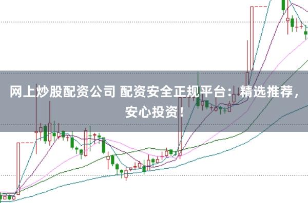 网上炒股配资公司 配资安全正规平台：精选推荐，安心投资！