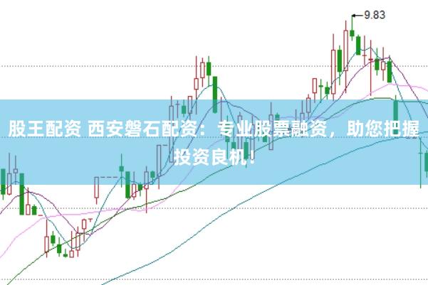 股王配资 西安磐石配资：专业股票融资，助您把握投资良机！