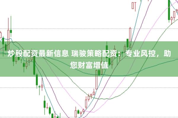 炒股配资最新信息 瑞骏策略配资：专业风控，助您财富增值
