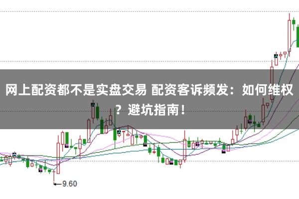 网上配资都不是实盘交易 配资客诉频发：如何维权？避坑指南！
