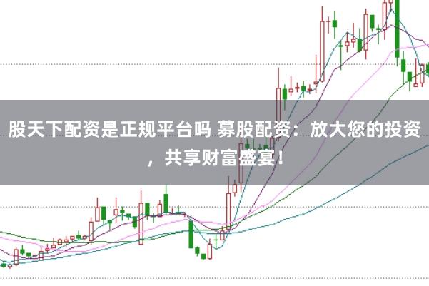 股天下配资是正规平台吗 募股配资：放大您的投资，共享财富盛宴！