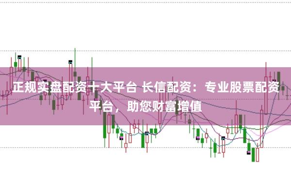 正规实盘配资十大平台 长信配资：专业股票配资平台，助您财富增值
