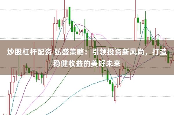 炒股杠杆配资 弘盛策略：引领投资新风尚，打造稳健收益的美好未来
