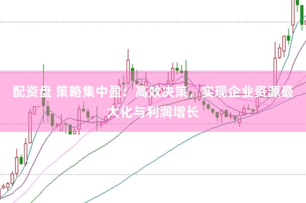 配资盘 策略集中盈：高效决策，实现企业资源最大化与利润增长