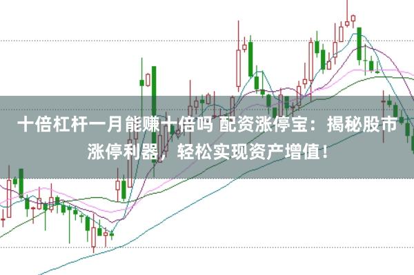 十倍杠杆一月能赚十倍吗 配资涨停宝：揭秘股市涨停利器，轻松实现资产增值！