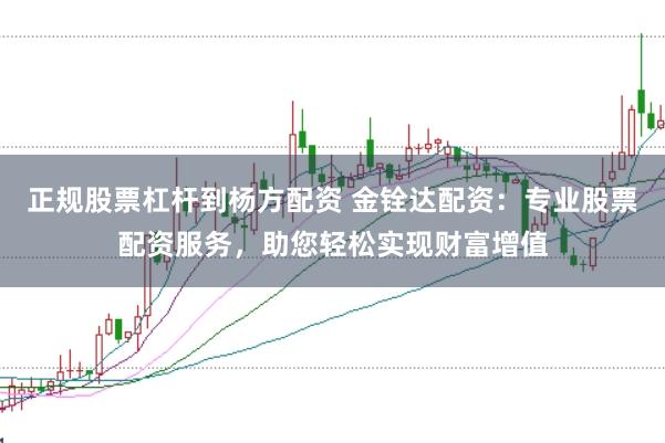 正规股票杠杆到杨方配资 金铨达配资：专业股票配资服务，助您轻松实现财富增值