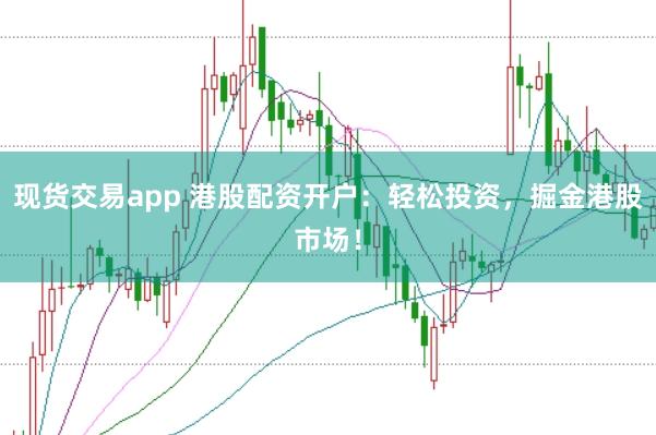 现货交易app 港股配资开户：轻松投资，掘金港股市场！