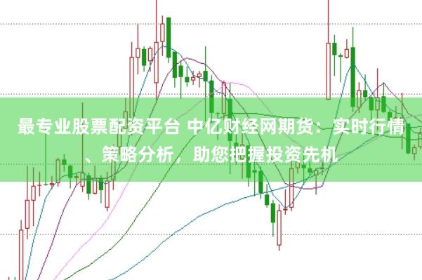 最专业股票配资平台 中亿财经网期货：实时行情、策略分析，助您把握投资先机