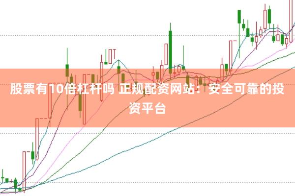 股票有10倍杠杆吗 正规配资网站：安全可靠的投资平台