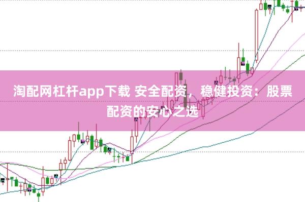 淘配网杠杆app下载 安全配资,稳健投资:股票配资的安心之选