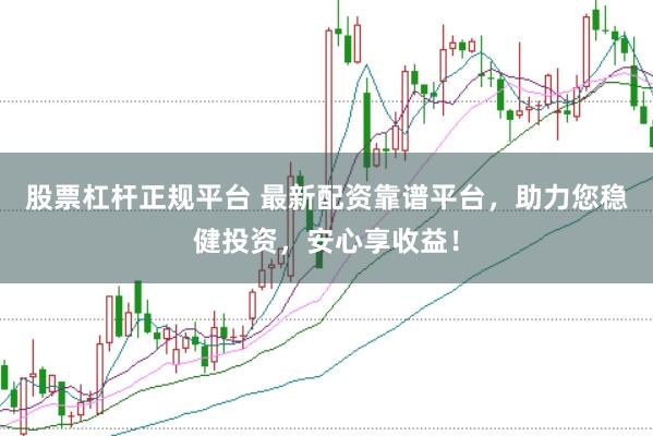 股票杠杆正规平台 最新配资靠谱平台,助力您稳健投资,安心享收益!