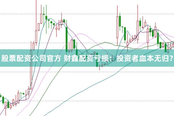 股票配资公司官方 财鑫配资亏损:投资者血本无归?