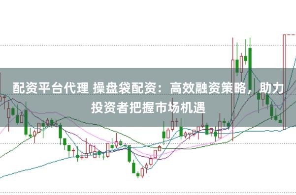 配资平台代理 操盘袋配资：高效融资策略，助力投资者把握市场机遇