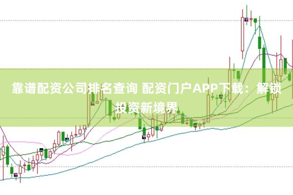 靠谱配资公司排名查询 配资门户APP下载:解锁投资新境界