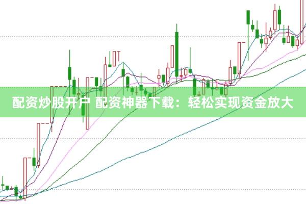 配资炒股开户 配资神器下载：轻松实现资金放大