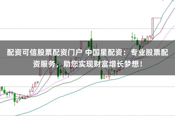配资可信股票配资门户 中国星配资:专业股票配资服务,助您实现财富增长梦想!