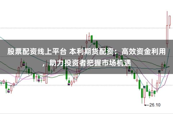 股票配资线上平台 本利期货配资:高效资金利用,助力投资者把握市场机遇