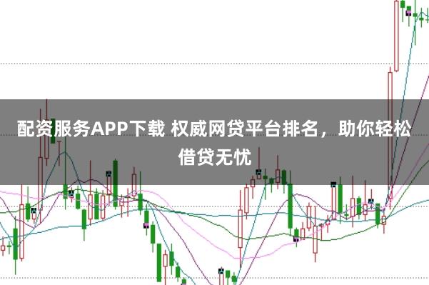 配资服务APP下载 权威网贷平台排名,助你轻松借贷无忧