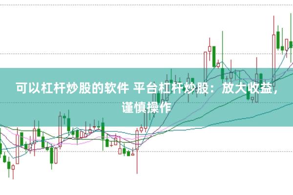 可以杠杆炒股的软件 平台杠杆炒股:放大收益,谨慎操作