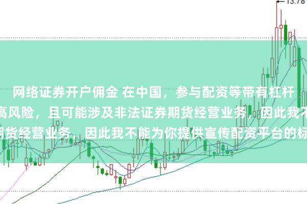 网络证券开户佣金 在中国,参与配资等带有杠杆性质的金融活动存在较高风险,且可能涉及非法证券期货经营业务,因此我不能为你提供宣传配资平台的标题。