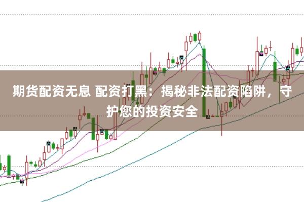 期货配资无息 配资打黑:揭秘非法配资陷阱,守护您的投资安全