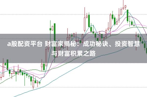 a股配资平台 财富家揭秘:成功秘诀、投资智慧与财富积累之路