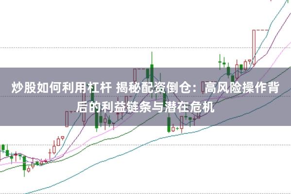 炒股如何利用杠杆 揭秘配资倒仓:高风险操作背后的利益链条与潜在危机