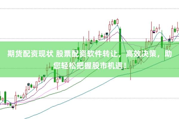 期货配资现状 股票配资软件转让，高效决策，助您轻松把握股市机遇！