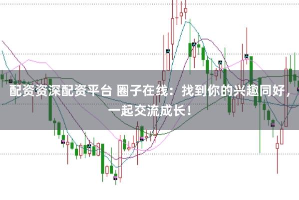 配资资深配资平台 圈子在线:找到你的兴趣同好,一起交流成长!