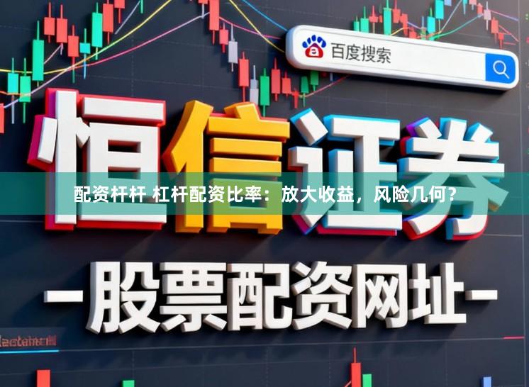 配资杆杆 杠杆配资比率：放大收益，风险几何？