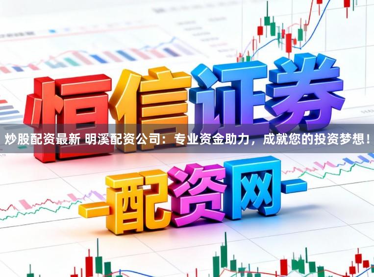 炒股配资最新 明溪配资公司：专业资金助力，成就您的投资梦想！