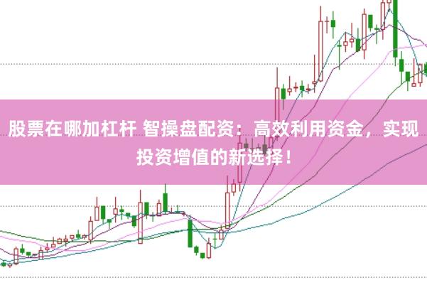 股票在哪加杠杆 智操盘配资:高效利用资金,实现投资增值的新选择!